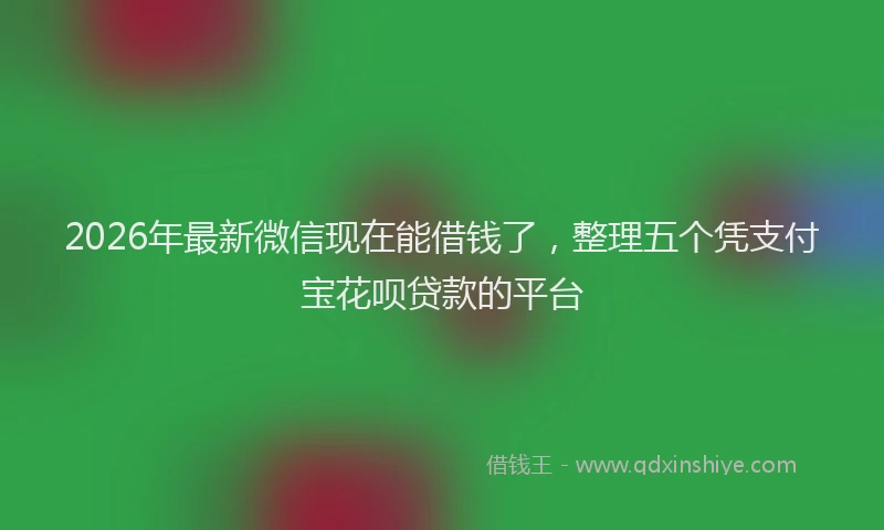 2026年最新微信现在能借钱了，整理五个凭支付宝花呗贷款的平台