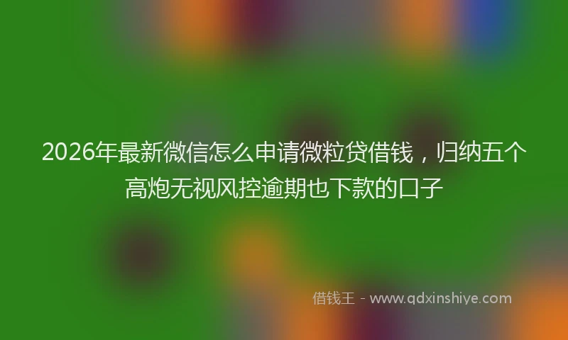 2026年最新微信怎么申请微粒贷借钱，归纳五个高炮无视风控逾期也下款的口子