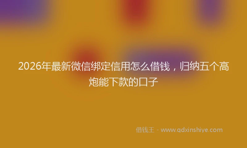 2026年最新微信绑定信用怎么借钱，归纳五个高炮能下款的口子