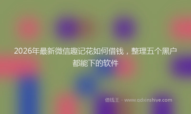 2026年最新微信趣记花如何借钱，整理五个黑户都能下的软件