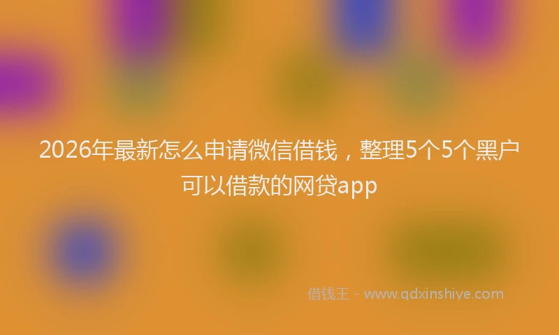 2026年最新怎么申请微信借钱，整理5个5个黑户可以借款的网贷app