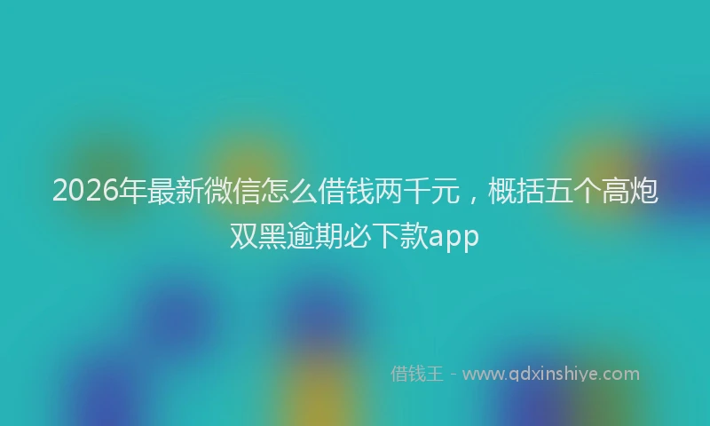2026年最新微信怎么借钱两千元，概括五个高炮双黑逾期必下款app