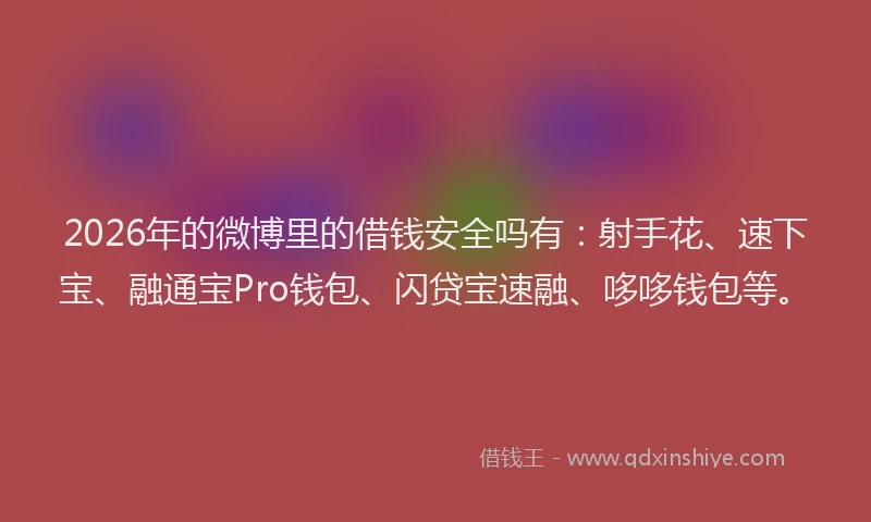 2026年的微博里的借钱安全吗有：射手花、速下宝、融通宝Pro钱包、闪贷宝速融、哆哆钱包等。