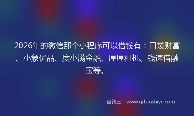 2026年的微信那个小程序可以借钱有：口袋财富、小象优品、度小满金融、厚厚租机、钱速借融宝等。