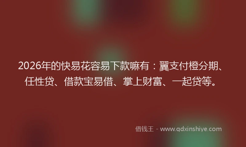 2026年的快易花容易下款嘛有:翼支付橙分期、任性贷、借款宝易借、掌上财富、一起贷等。