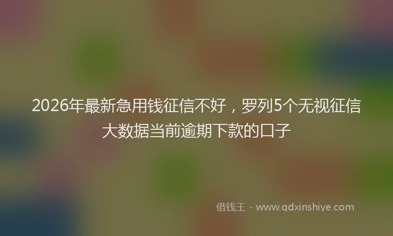 2026年最新急用钱征信不好，罗列5个无视征信大数据当前逾期下款的口子