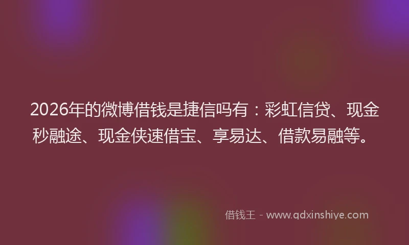 2026年的微博借钱是捷信吗有：彩虹信贷、现金秒融途、现金侠速借宝、享易达、借款易融等。