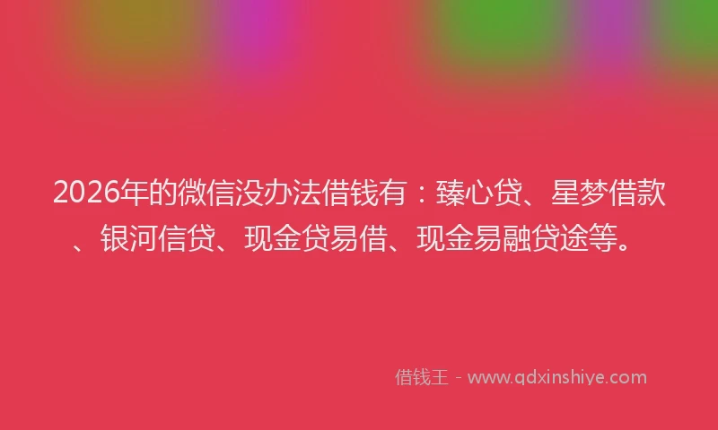 2026年的微信没办法借钱有：臻心贷、星梦借款、银河信贷、现金贷易借、现金易融贷途等。