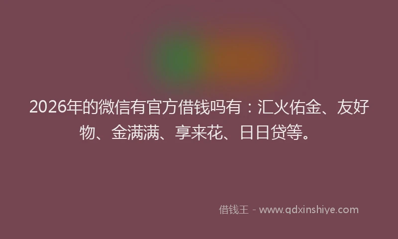 2026年的微信有官方借钱吗有：汇火佑金、友好物、金满满、享来花、日日贷等。