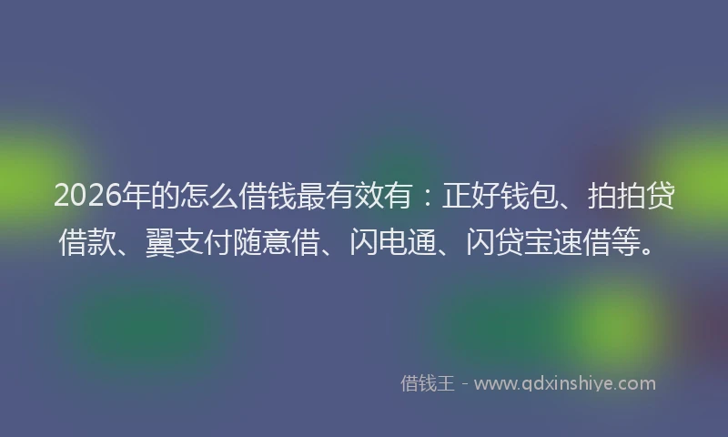 2026年的怎么借钱最有效有：正好钱包、拍拍贷借款、翼支付随意借、闪电通、闪贷宝速借等。