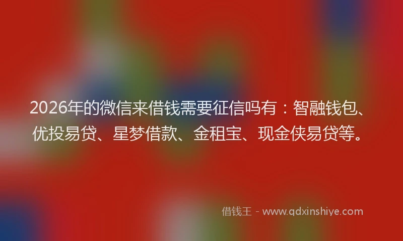 2026年的微信来借钱需要征信吗有：智融钱包、优投易贷、星梦借款、金租宝、现金侠易贷等。