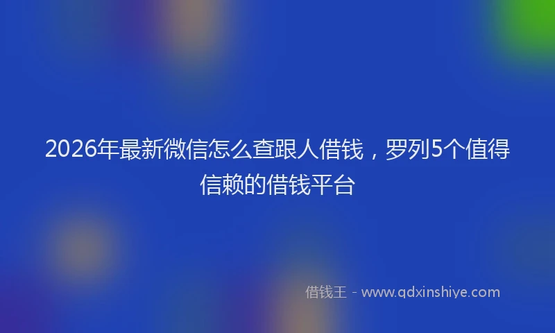 2026年最新微信怎么查跟人借钱，罗列5个值得信赖的借钱平台