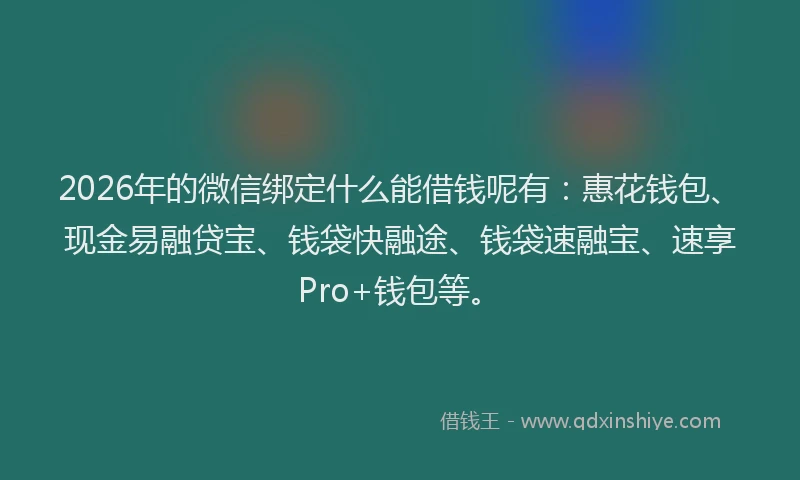 2026年的微信绑定什么能借钱呢有：惠花钱包、现金易融贷宝、钱袋快融途、钱袋速融宝、速享Pro+钱包等。