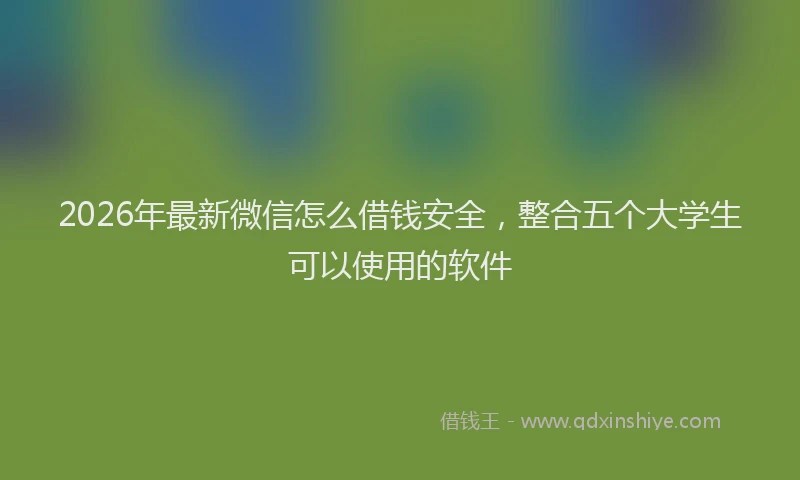 2026年最新微信怎么借钱安全，整合五个大学生可以使用的软件