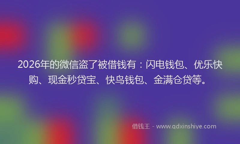 2026年的微信盗了被借钱有：闪电钱包、优乐快购、现金秒贷宝、快鸟钱包、金满仓贷等。