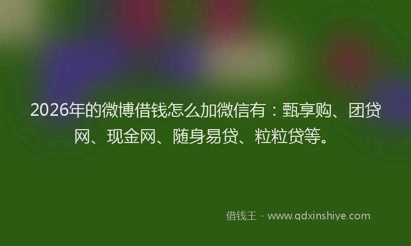 2026年的微博借钱怎么加微信有：甄享购、团贷网、现金网、随身易贷、粒粒贷等。