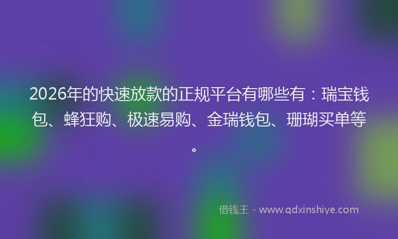 2026年的快速放款的正规平台有哪些有：瑞宝钱包、蜂狂购、极速易购、金瑞钱包、珊瑚买单等。