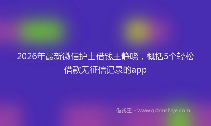 2026年最新微信护士借钱王静晓，概括5个轻松借款无征信记录的app