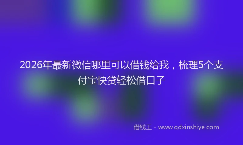 2026年最新微信哪里可以借钱给我，梳理5个支付宝快贷轻松借口子