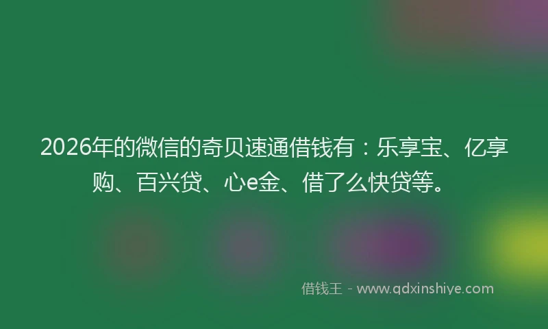 2026年的微信的奇贝速通借钱有：乐享宝、亿享购、百兴贷、心e金、借了么快贷等。