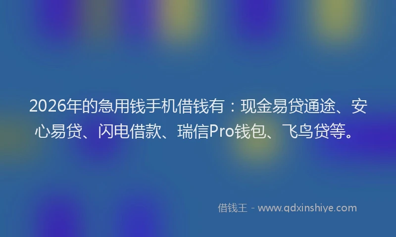 2026年的急用钱手机借钱有：现金易贷通途、安心易贷、闪电借款、瑞信Pro钱包、飞鸟贷等。