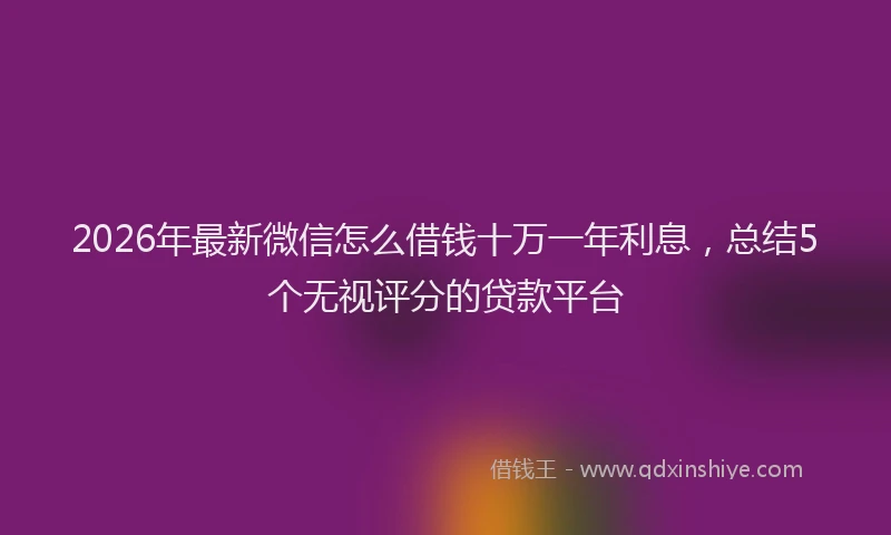 2026年最新微信怎么借钱十万一年利息，总结5个无视评分的贷款平台