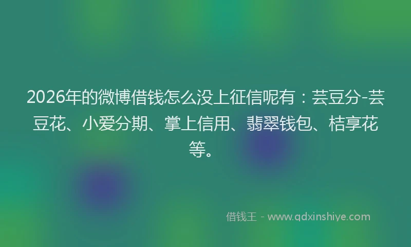 2026年的微博借钱怎么没上征信呢有：芸豆分-芸豆花、小爱分期、掌上信用、翡翠钱包、桔享花等。