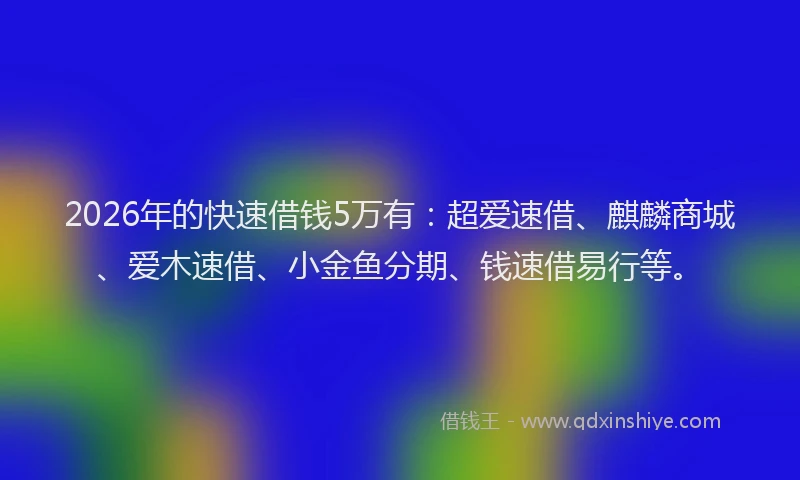 2026年的快速借钱5万有：超爱速借、麒麟商城、爱木速借、小金鱼分期、钱速借易行等。