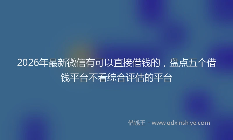 2026年最新微信有可以直接借钱的，盘点五个借钱平台不看综合评估的平台