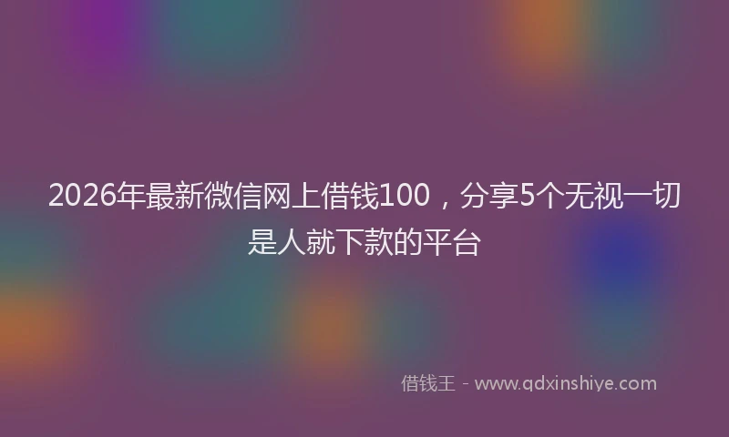 2026年最新微信网上借钱100，分享5个无视一切是人就下款的平台