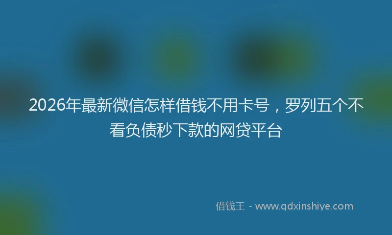2026年最新微信怎样借钱不用卡号，罗列五个不看负债秒下款的网贷平台
