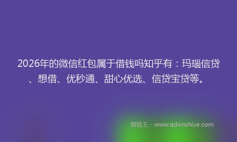 2026年的微信红包属于借钱吗知乎有：玛瑙信贷、想借、优秒通、甜心优选、信贷宝贷等。