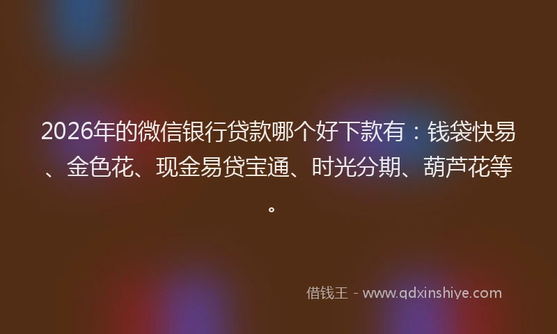 2026年的微信银行贷款哪个好下款有：钱袋快易、金色花、现金易贷宝通、时光分期、葫芦花等。