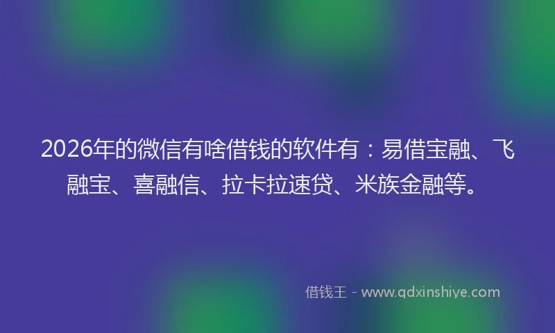 2026年的微信有啥借钱的软件有：易借宝融、飞融宝、喜融信、拉卡拉速贷、米族金融等。