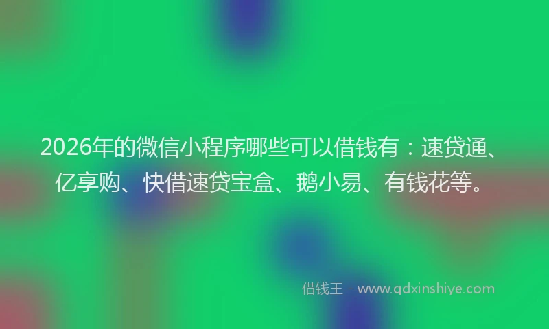 2026年的微信小程序哪些可以借钱有：速贷通、亿享购、快借速贷宝盒、鹅小易、有钱花等。