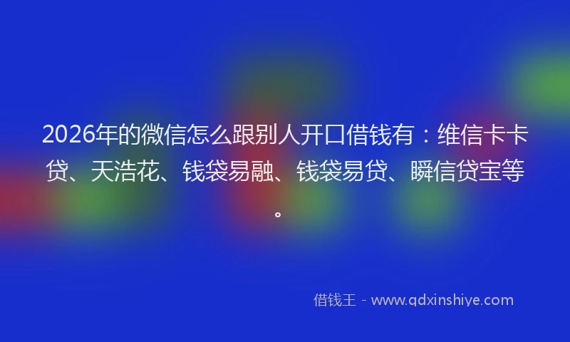 2026年的微信怎么跟别人开口借钱有：维信卡卡贷、天浩花、钱袋易融、钱袋易贷、瞬信贷宝等。