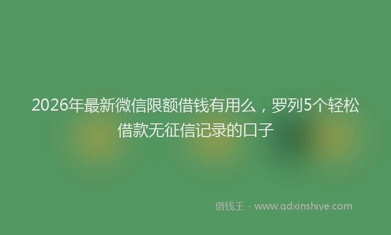 2026年最新微信限额借钱有用么，罗列5个轻松借款无征信记录的口子