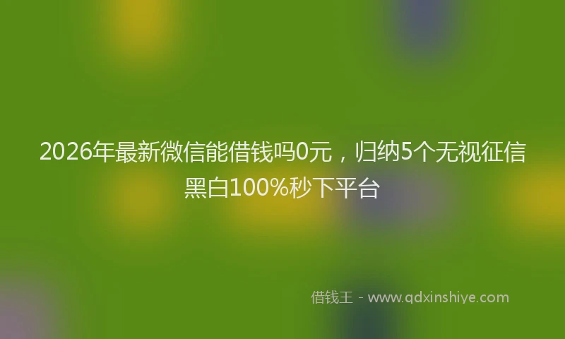 2026年最新微信能借钱吗0元，归纳5个无视征信黑白100%秒下平台