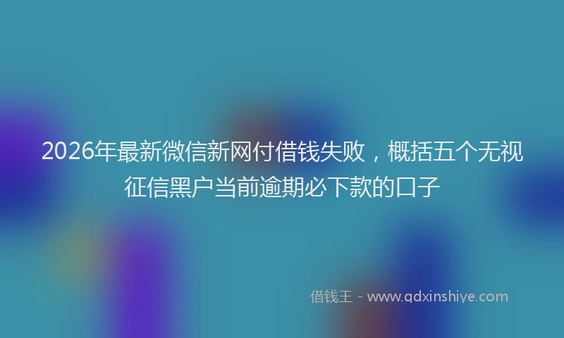 2026年最新微信新网付借钱失败，概括五个无视征信黑户当前逾期必下款的口子