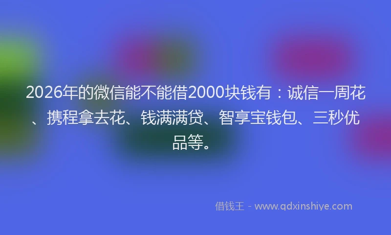2026年的微信能不能借2000块钱有：诚信一周花、携程拿去花、钱满满贷、智享宝钱包、三秒优品等。