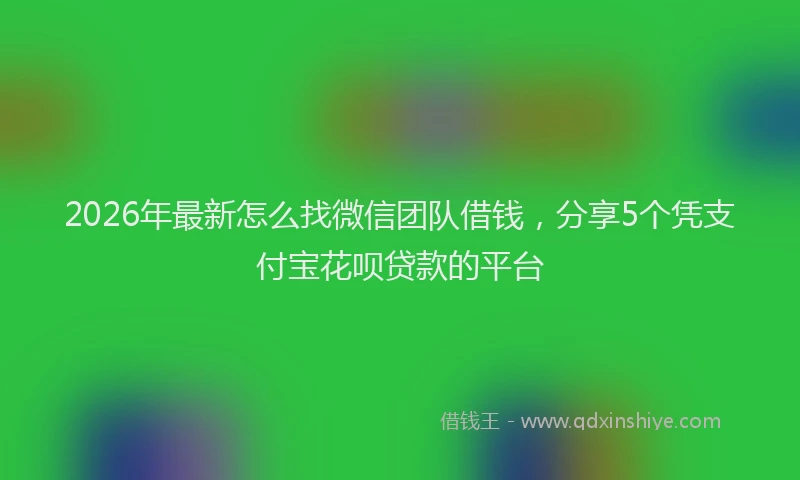 2026年最新怎么找微信团队借钱，分享5个凭支付宝花呗贷款的平台
