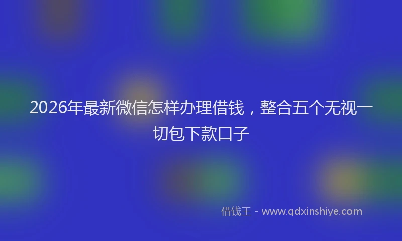 2026年最新微信怎样办理借钱，整合五个无视一切包下款口子