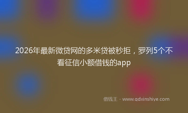 2026年最新微贷网的多米贷被秒拒，罗列5个不看征信小额借钱的app