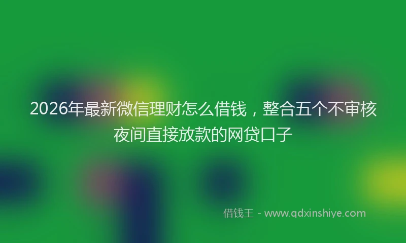 2026年最新微信理财怎么借钱，整合五个不审核夜间直接放款的网贷口子