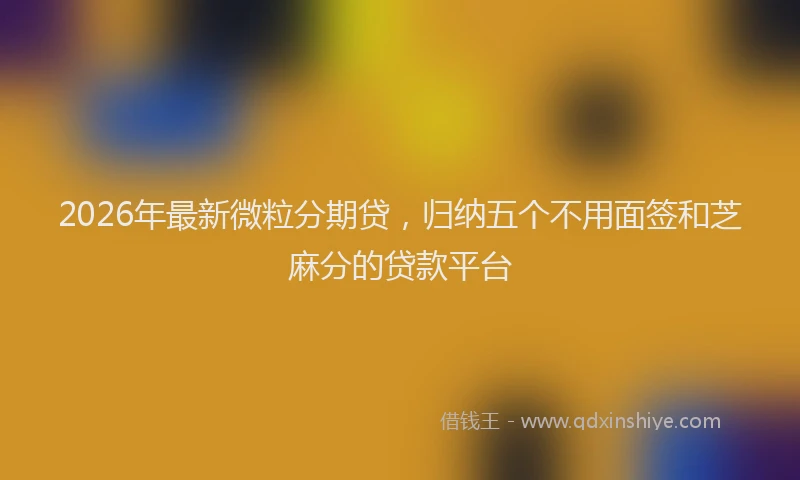 2026年最新微粒分期贷，归纳五个不用面签和芝麻分的贷款平台