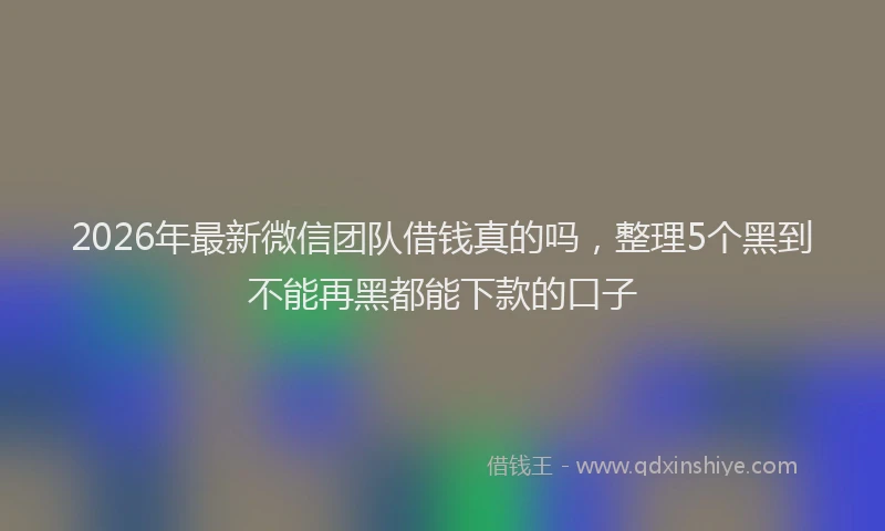 2026年最新微信团队借钱真的吗，整理5个黑到不能再黑都能下款的口子