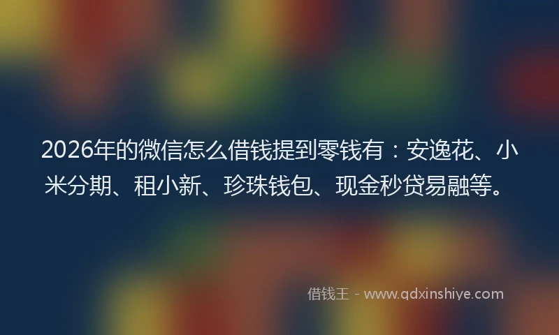 2026年的微信怎么借钱提到零钱有：安逸花、小米分期、租小新、珍珠钱包、现金秒贷易融等。