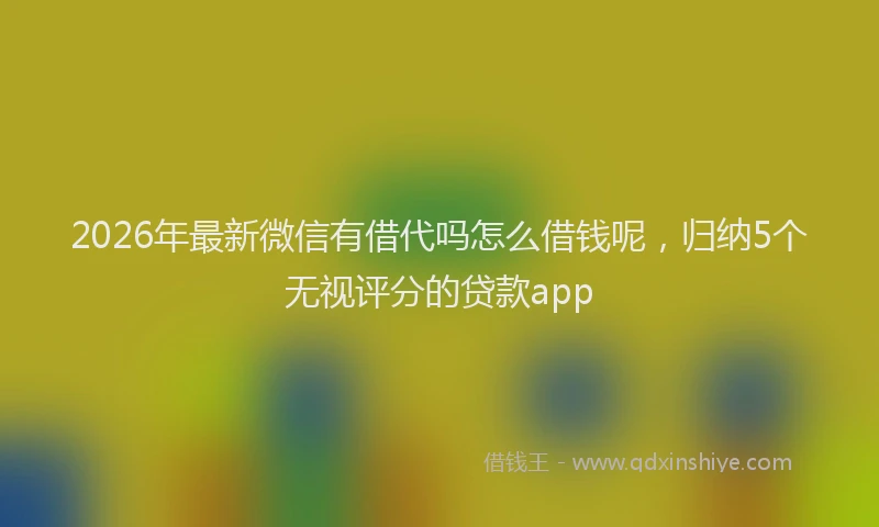 2026年最新微信有借代吗怎么借钱呢，归纳5个无视评分的贷款app
