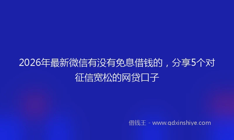 2026年最新微信有没有免息借钱的，分享5个对征信宽松的网贷口子
