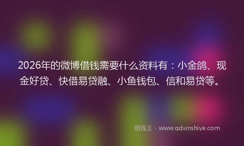 2026年的微博借钱需要什么资料有：小金鸽、现金好贷、快借易贷融、小鱼钱包、信和易贷等。